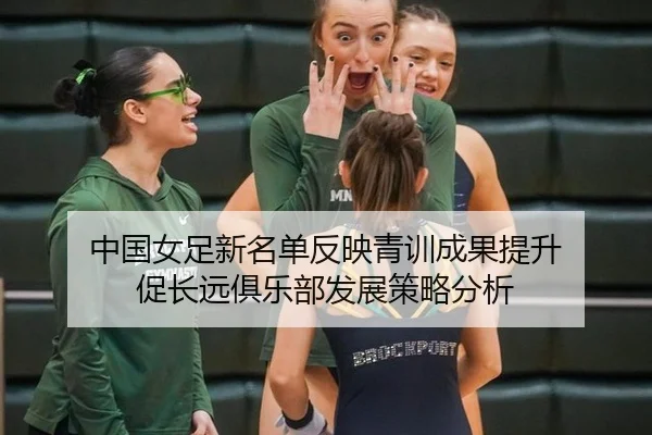 中国女足新名单反映青训成果提升 促长远俱乐部发展策略分析