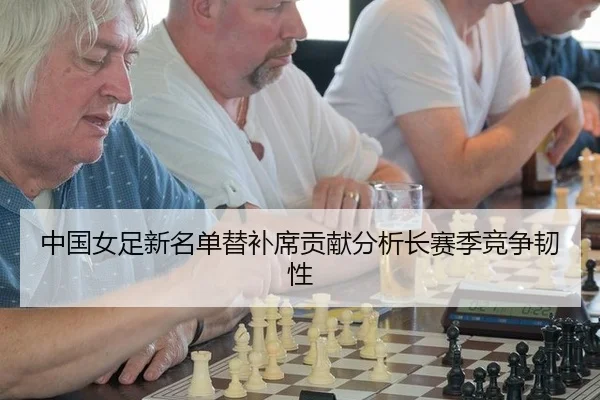 中国女足新名单替补席贡献分析长赛季竞争韧性
