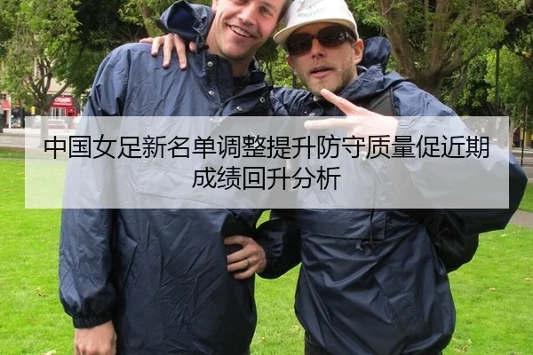 中国女足新名单调整提升防守质量促近期成绩回升分析